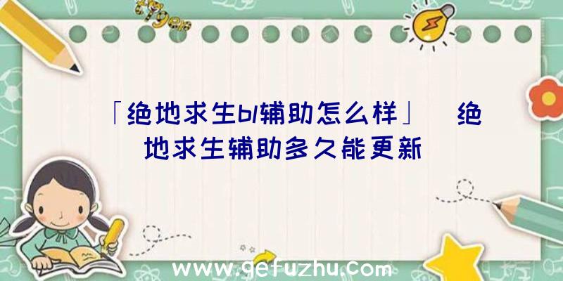 「绝地求生bl辅助怎么样」|绝地求生辅助多久能更新